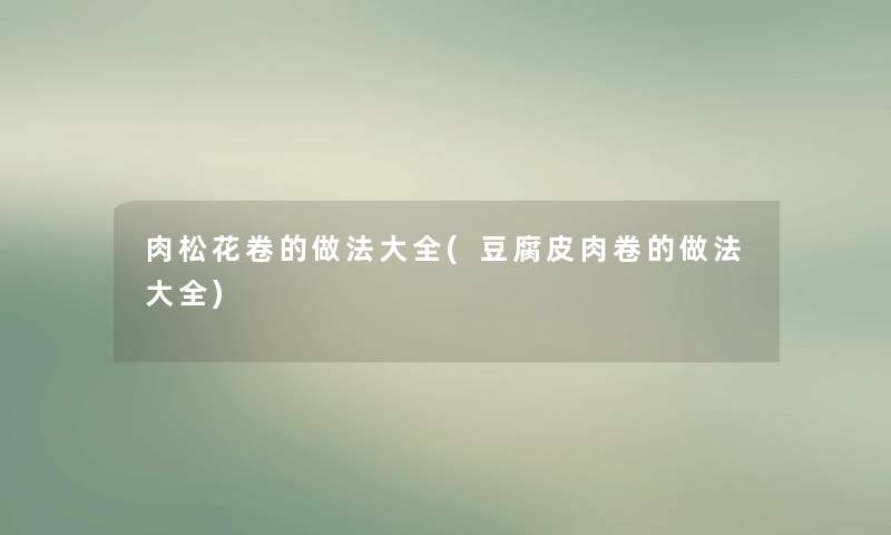 肉松花卷的做法大全(豆腐皮肉卷的做法大全) 肉松花卷的做法大全(豆腐皮肉卷的做法大全)