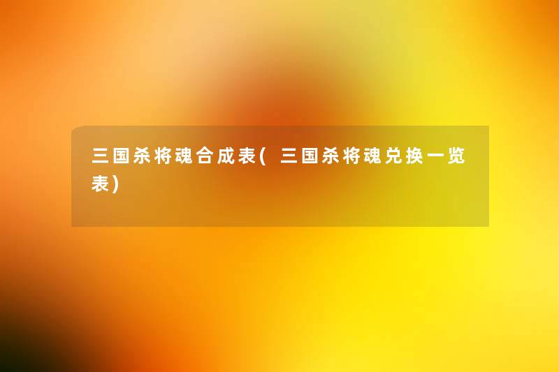 三国杀将魂合成表(三国杀将魂兑换一览表) 三国杀将魂合成表(三国杀将魂兑换一览表)