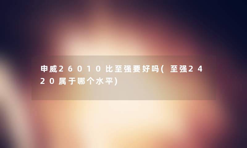 申威26010比至强要好吗(至强2420属于哪个水平) 申威26010比至强要好吗(至强2420属于哪个水平)