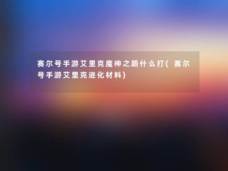 赛尔号手游艾里克魔神之路什么打(赛尔号手游艾里克进化材料) 赛尔号手游艾里克魔神之路什么打(赛尔号手游艾里克进化材料)