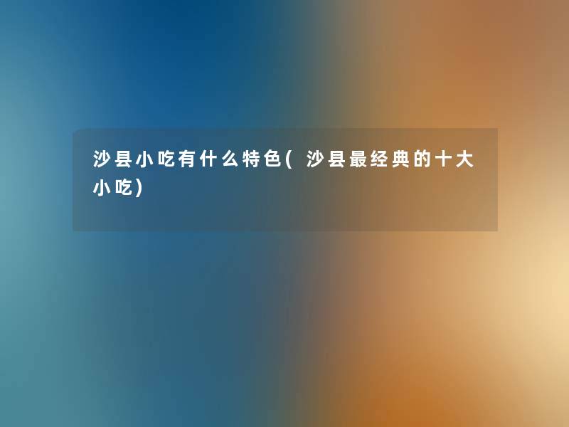 沙县小吃有什么特色(沙县经典的一些小吃)