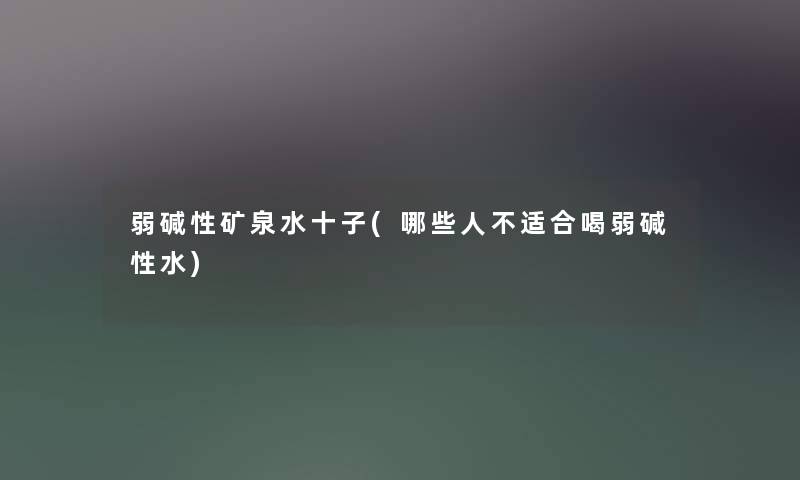 弱碱性矿泉水十子(哪些人不适合喝弱碱性水) 弱碱性矿泉水十子(哪些人不适合喝弱碱性水)