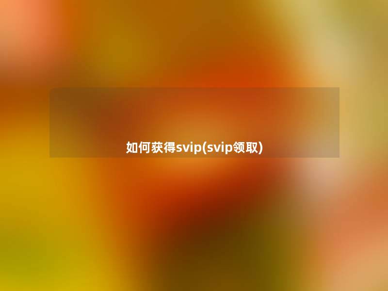 如何获得svip(svip领取) 如何获得svip(svip领取)