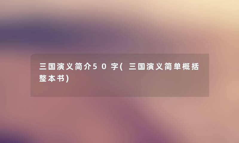 三国演义简介50字(三国演义简单概括整本书) 三国演义简介50字(三国演义简单概括整本书)