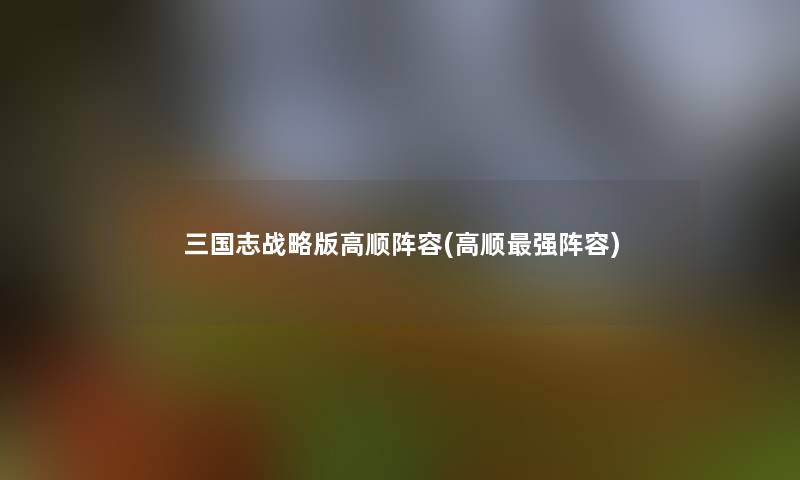 三国志战略版高顺阵容(高顺强阵容)