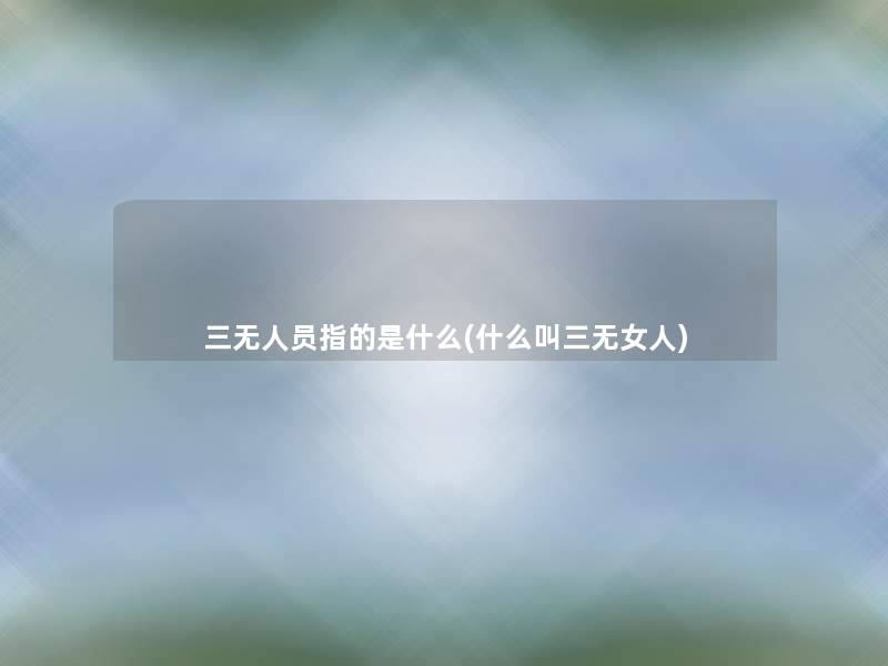 三无人员指的是什么(什么叫三无女人) 三无人员指的是什么(什么叫三无女人)