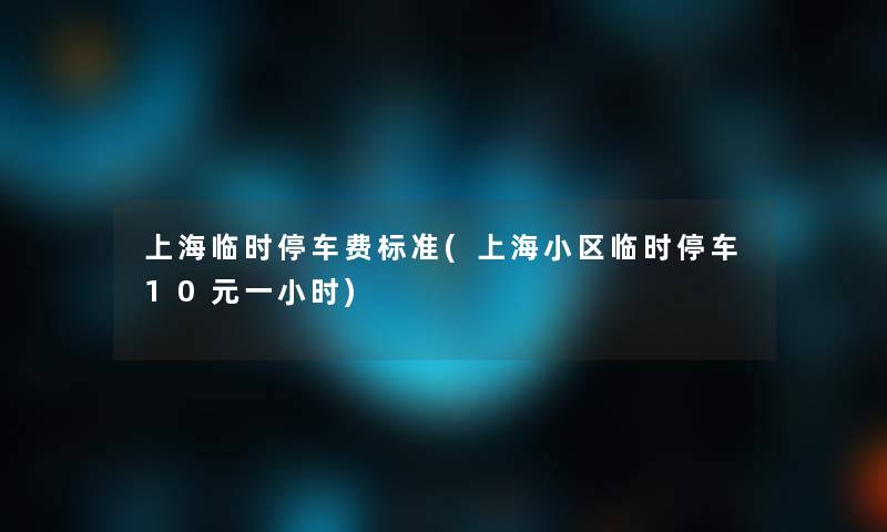 上海临时停车费标准(上海小区临时停车10元一小时)