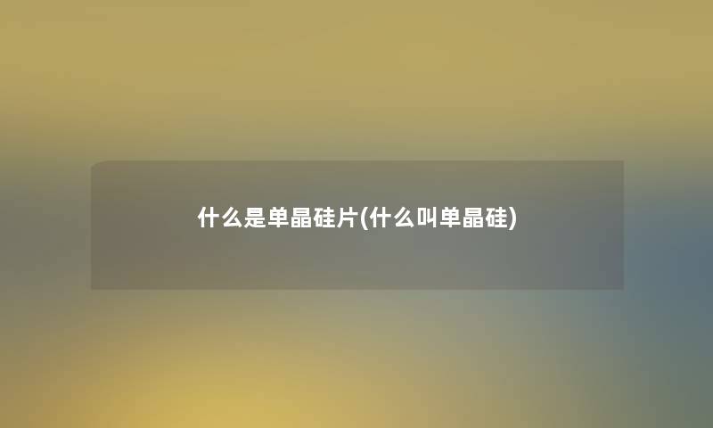 什么是单晶硅片(什么叫单晶硅) 什么是单晶硅片(什么叫单晶硅)