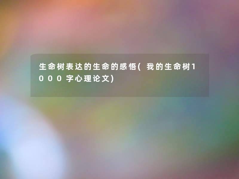 生命树表达的生命的感悟(我的生命树1000字心理论文)
