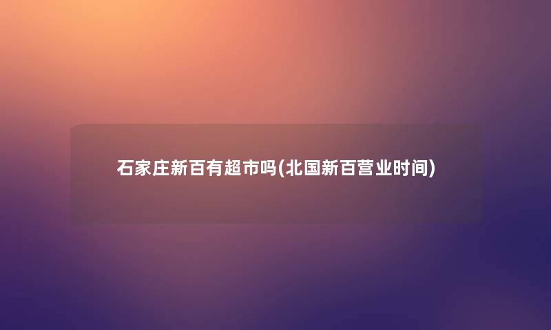 石家庄新百有超市吗(北国新百营业时间) 石家庄新百有超市吗(北国新百营业时间)
