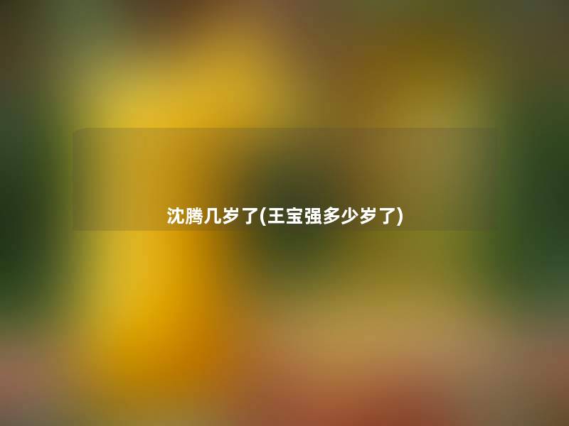沈腾几岁了(王宝强多少岁了) 沈腾几岁了(王宝强多少岁了)