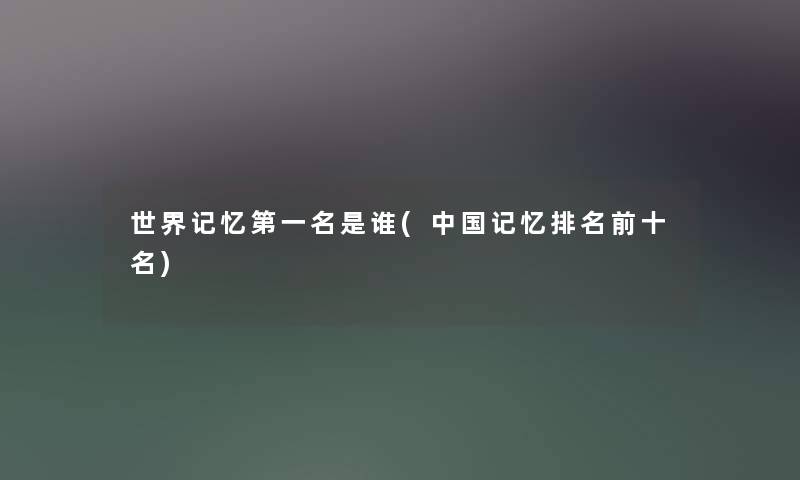 世界记忆第一名是谁(中国记忆推荐前十名)