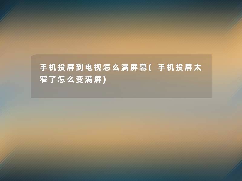 手机投屏到电视怎么满屏幕(手机投屏太窄了怎么变满屏) 手机投屏到电视怎么满屏幕(手机投屏太窄了怎么变满屏)