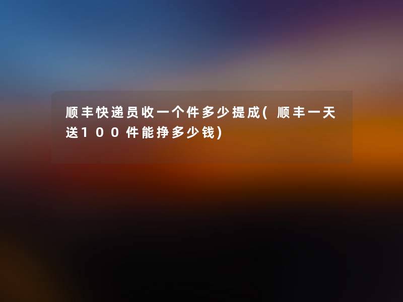 顺丰快递员收一个件多少提成(顺丰一天送100件能挣多少钱)