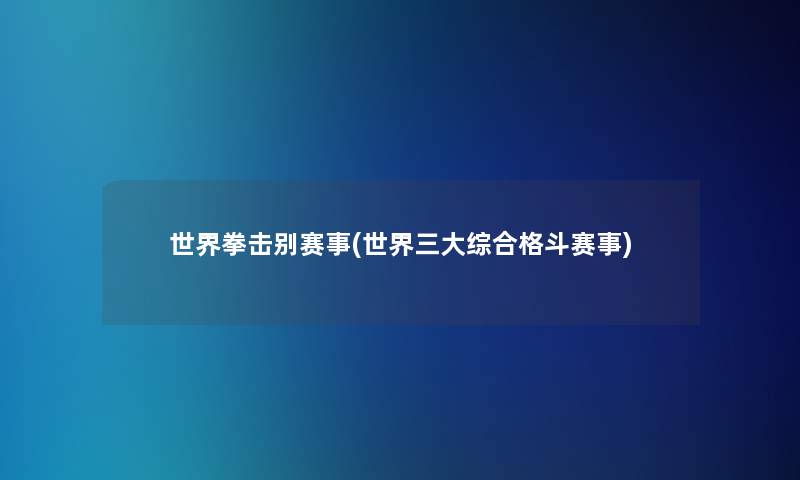 世界拳击别赛事(世界三大综合格斗赛事) 世界拳击别赛事(世界三大综合格斗赛事)