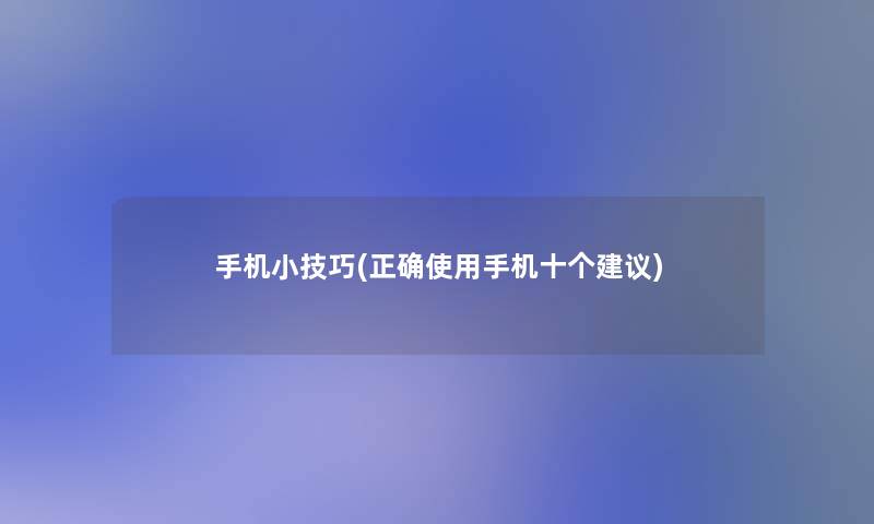 手机小技巧(正确使用手机十个建议)