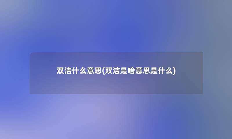 双洁什么意思(双洁是啥意思是什么)