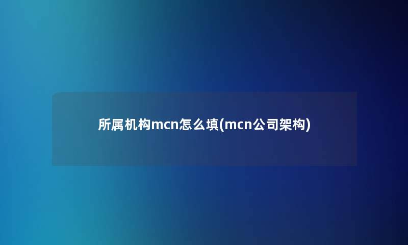所属机构mcn怎么填(mcn公司架构) 所属机构mcn怎么填(mcn公司架构)