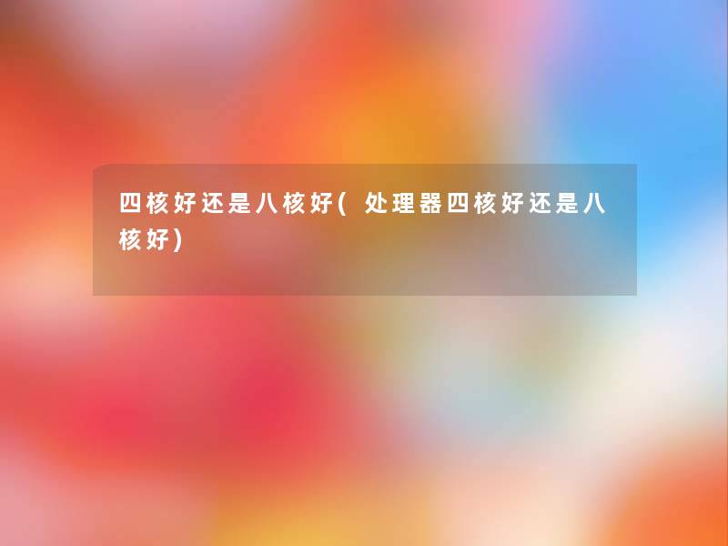 四核好还是八核好(处理器四核好还是八核好) 四核好还是八核好(处理器四核好还是八核好)