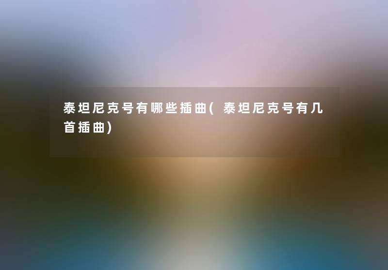 泰坦尼克号有哪些插曲(泰坦尼克号有几首插曲) 泰坦尼克号有哪些插曲(泰坦尼克号有几首插曲)