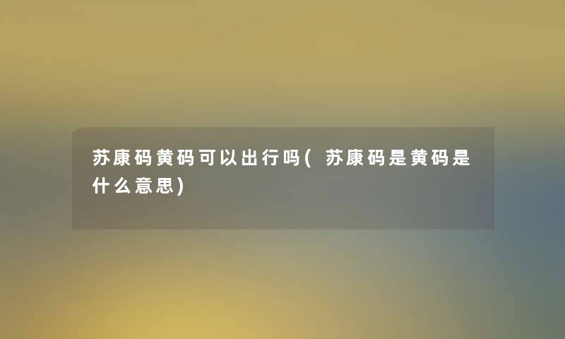 苏康码黄码可以出行吗(苏康码是黄码是什么意思) 苏康码黄码可以出行吗(苏康码是黄码是什么意思)