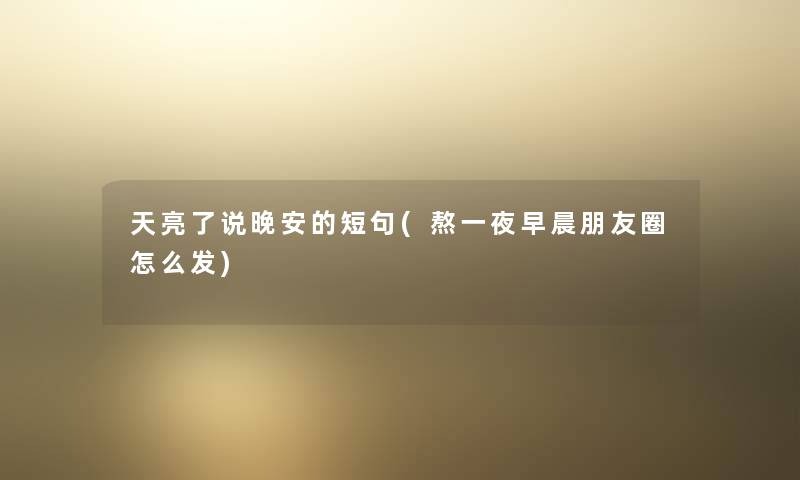 天亮了说晚安的短句(熬一夜早晨朋友圈怎么发) 天亮了说晚安的短句(熬一夜早晨朋友圈怎么发)