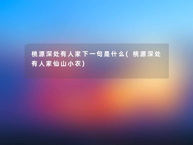 桃源深处有人家下一句是什么(桃源深处有人家仙山小农) 桃源深处有人家下一句是什么(桃源深处有人家仙山小农)