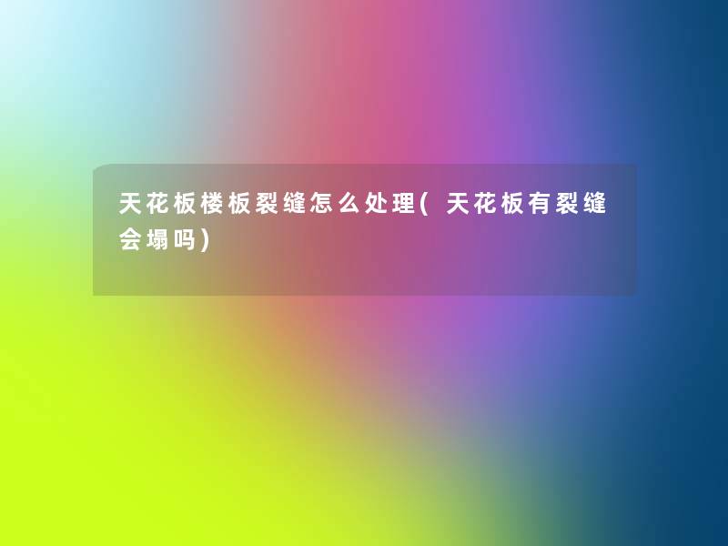 天花板楼板裂缝怎么处理(天花板有裂缝会塌吗) 天花板楼板裂缝怎么处理(天花板有裂缝会塌吗)
