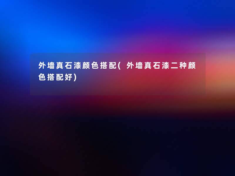外墙真石漆颜色搭配(外墙真石漆二种颜色搭配好) 外墙真石漆颜色搭配(外墙真石漆二种颜色搭配好)