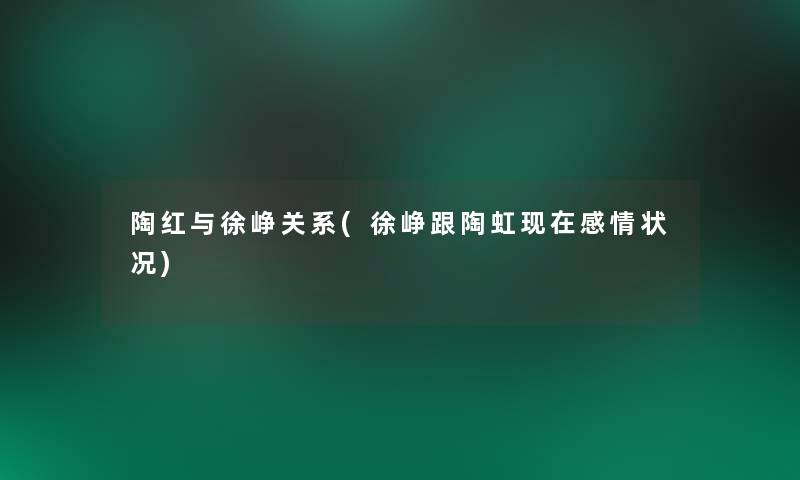 陶红与徐峥关系(徐峥跟陶虹感情状况) 陶红与徐峥关系(徐峥跟陶虹感情状况)