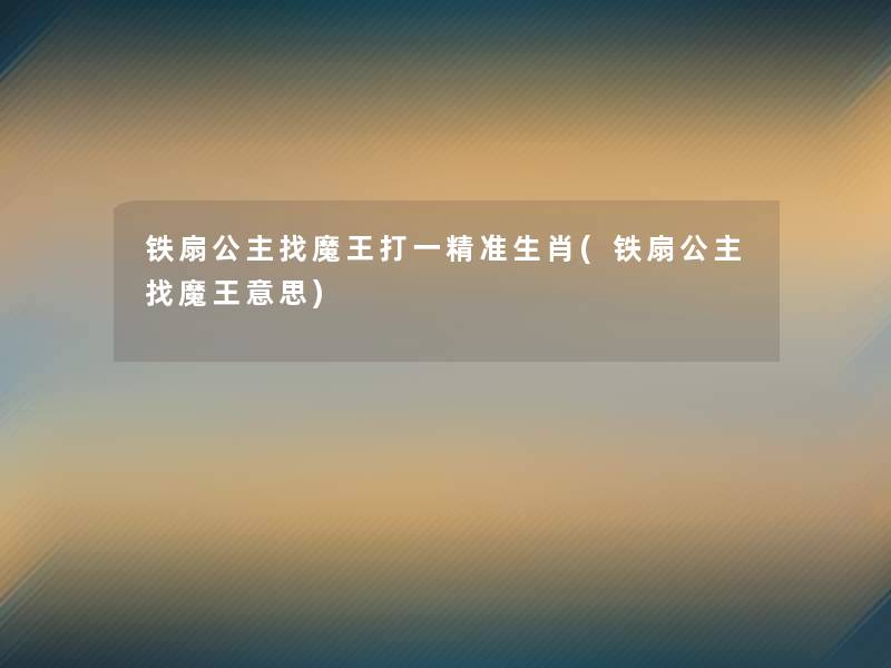 铁扇公主找魔王打一精准生肖(铁扇公主找魔王意思) 铁扇公主找魔王打一精准生肖(铁扇公主找魔王意思)