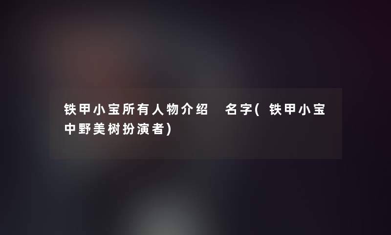 铁甲小宝所有人物介绍 名字(铁甲小宝中野美树扮演者) 铁甲小宝所有人物介绍 名字(铁甲小宝中野美树扮演者)