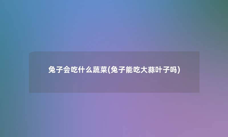兔子会吃什么蔬菜(兔子能吃大蒜叶子吗) 兔子会吃什么蔬菜(兔子能吃大蒜叶子吗)