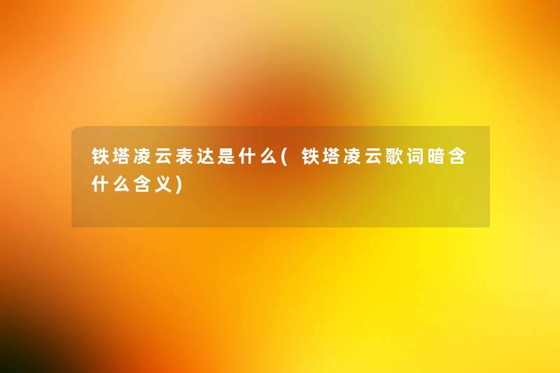 铁塔凌云表达是什么(铁塔凌云歌词暗含什么含义) 铁塔凌云表达是什么(铁塔凌云歌词暗含什么含义)