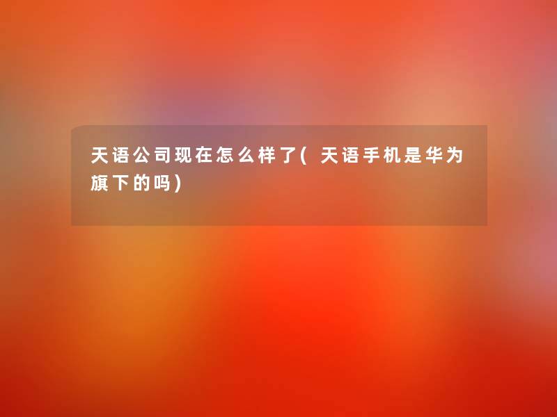 天语公司怎么样了(天语手机是华为旗下的吗)