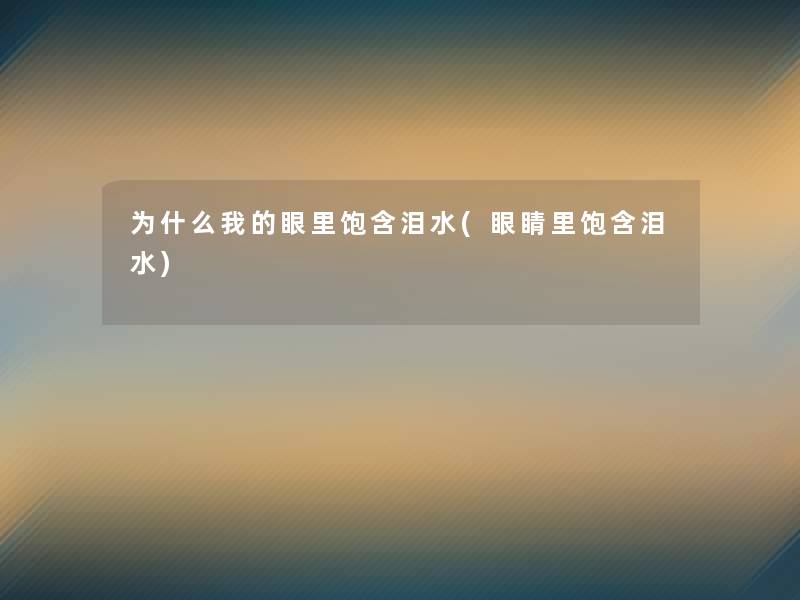 为什么我的眼里饱含泪水(眼睛里饱含泪水) 为什么我的眼里饱含泪水(眼睛里饱含泪水)