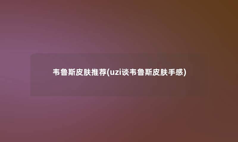 韦鲁斯皮肤推荐(uzi谈韦鲁斯皮肤手感) 韦鲁斯皮肤推荐(uzi谈韦鲁斯皮肤手感)