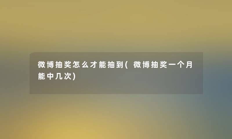 微博抽奖怎么才能抽到(微博抽奖一个月能中几次)