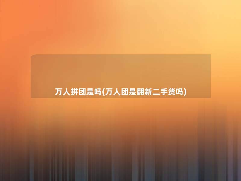 万人拼团是吗(万人团是翻新二手货吗)