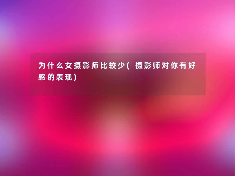 为什么女摄影师比较少(摄影师对你有好感的表现) 为什么女摄影师比较少(摄影师对你有好感的表现)