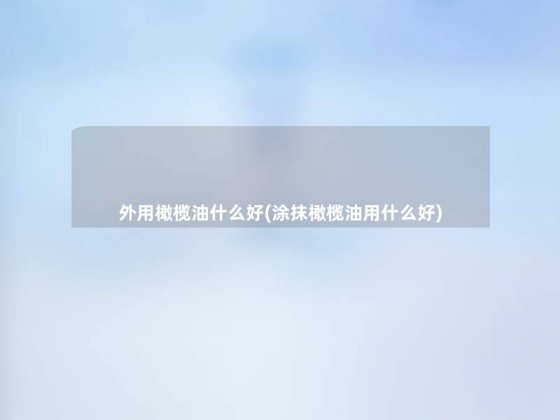 外用橄榄油什么好(涂抹橄榄油用什么好) 外用橄榄油什么好(涂抹橄榄油用什么好)