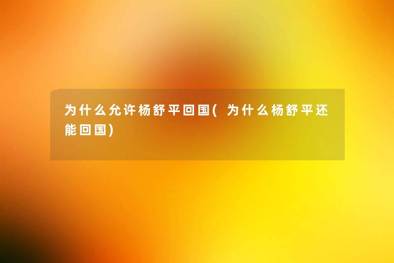 为什么允许杨舒平回国(为什么杨舒平还能回国)