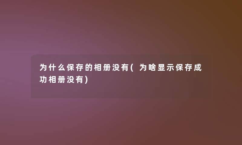 为什么保存的相册没有(为啥显示保存成功相册没有) 为什么保存的相册没有(为啥显示保存成功相册没有)