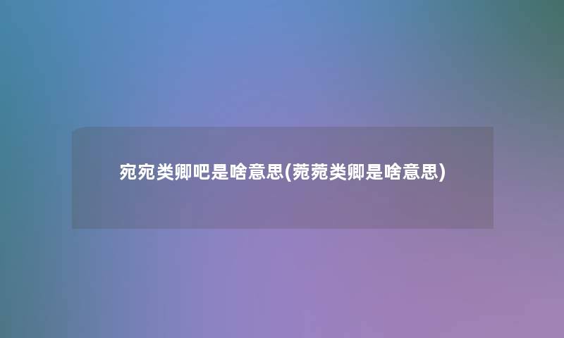 宛宛类卿吧是啥意思(菀菀类卿是啥意思)