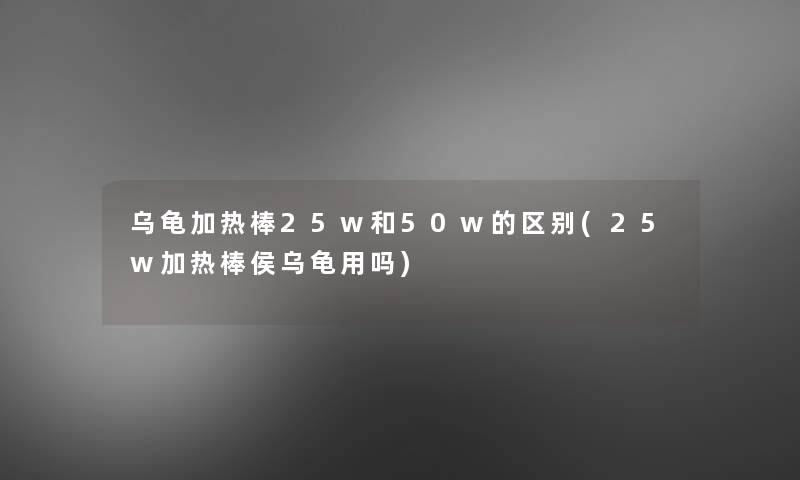 乌龟加热棒25w和50w的区别(25w加热棒侯乌龟用吗) 乌龟加热棒25w和50w的区别(25w加热棒侯乌龟用吗)