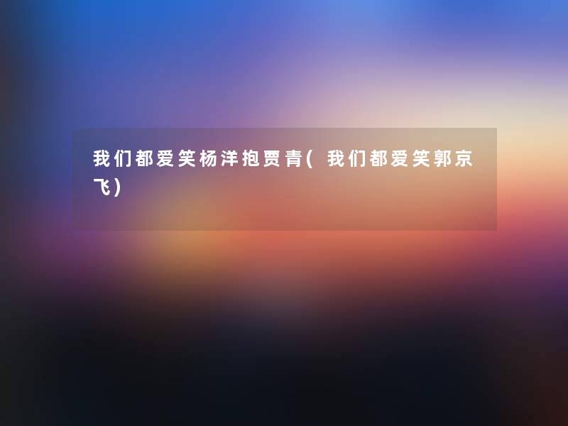 我们都爱笑杨洋抱贾青(我们都爱笑郭京飞)