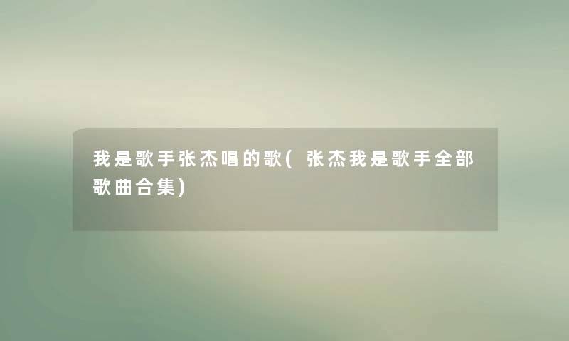 我是歌手张杰唱的歌(张杰我是歌手整理的歌曲合集) 我是歌手张杰唱的歌(张杰我是歌手整理的歌曲合集)