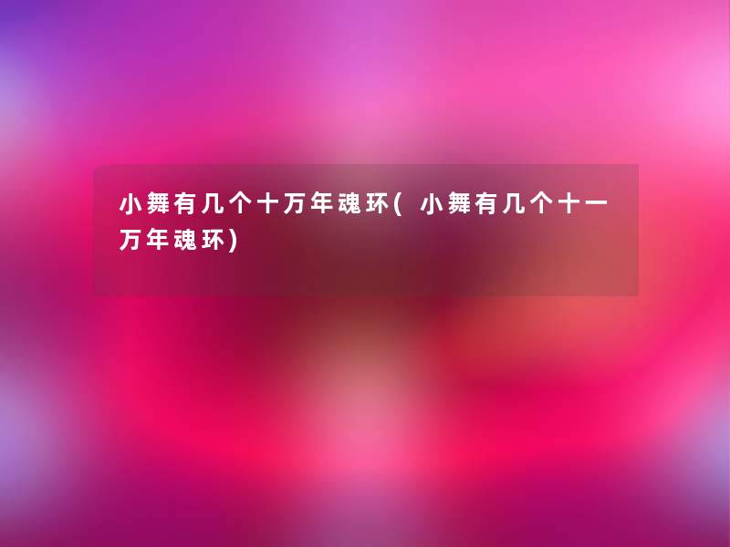 小舞有几个十万年魂环(小舞有几个十一万年魂环) 小舞有几个十万年魂环(小舞有几个十一万年魂环)