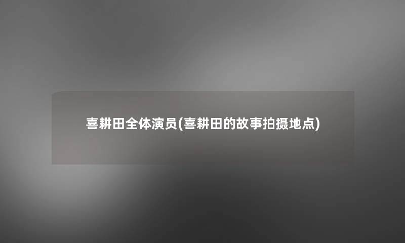 喜耕田全体演员(喜耕田的故事拍摄地点) 喜耕田全体演员(喜耕田的故事拍摄地点)