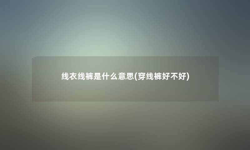 线衣线裤是什么意思(穿线裤好不好)